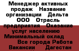 Менеджер активных продаж › Название организации ­ Дельта, ООО › Отрасль предприятия ­ Оказание услуг населению › Минимальный оклад ­ 17 000 - Все города Работа » Вакансии   . Дагестан респ.,Кизилюрт г.